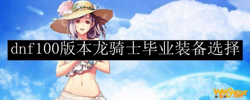 dnf100版本龙骑士毕业装备选择