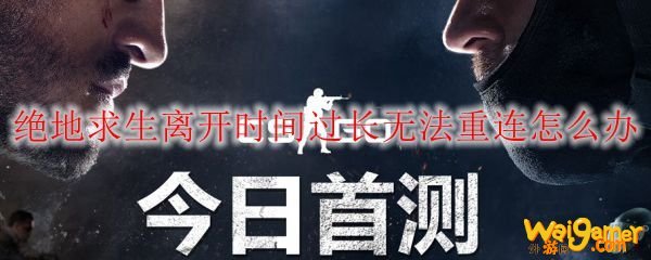 绝地求生离开时间过长无法重连怎么办