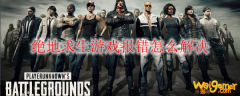 绝地求生游戏报错怎么解决