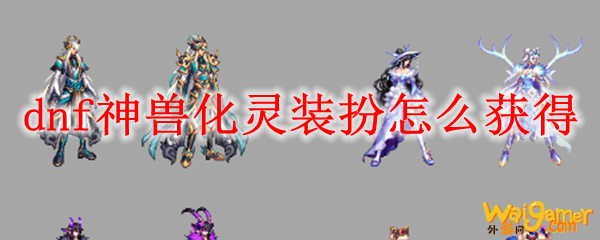 dnf神兽化灵装扮怎么获得
