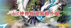 dnf神兽化灵装扮外观