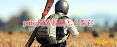 pubg回放视频怎么保存