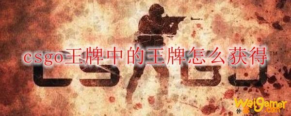 csgo王牌中的王牌怎么获得