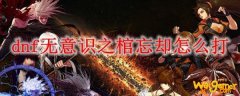 dnf无意识之棺忘却怎么打