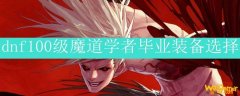 dnf100级魔道学者毕业装备选择
