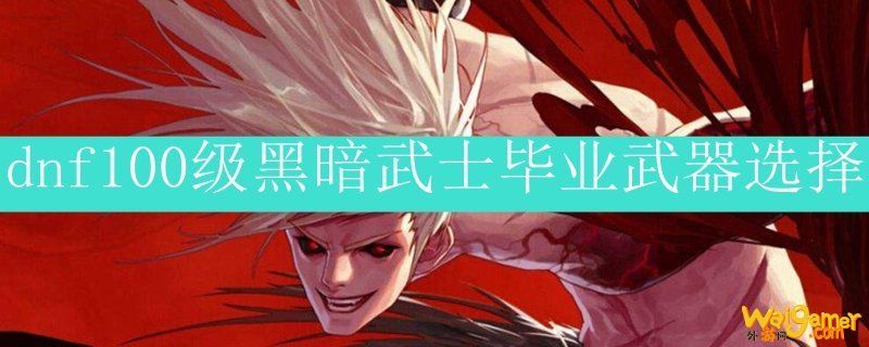 dnf100级黑暗武士毕业武器选择