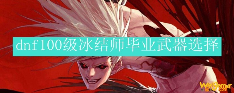 dnf100级冰结师毕业武器选择