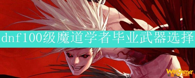 dnf100级魔道学者毕业武器选择