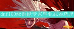 dnf100级源能专家毕业武器选择