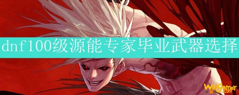 dnf100级源能专家毕业武器选择