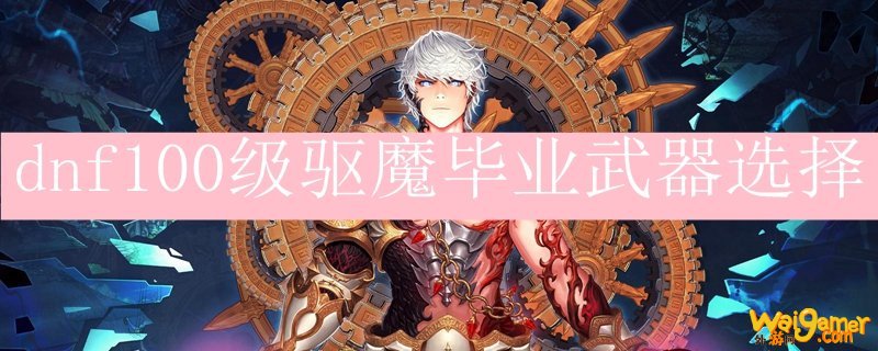 dnf100级驱魔毕业武器选择