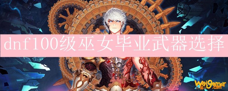 dnf100级巫女毕业武器选择