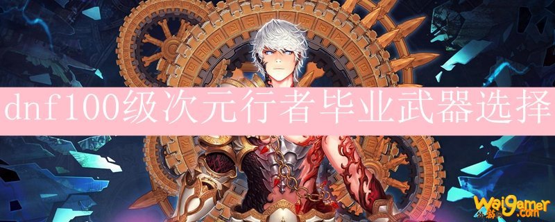 dnf100级次元行者毕业武器选择