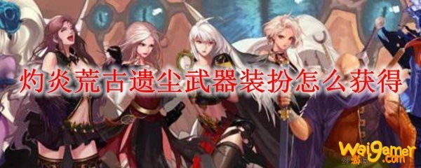 灼炎荒古遗尘武器装扮怎么获得