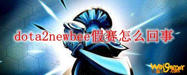 dota2newbee假赛怎么回事