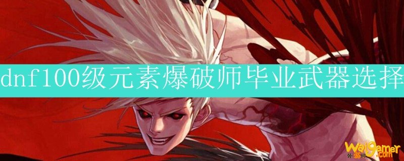 dnf100级元素爆破师毕业武器选择