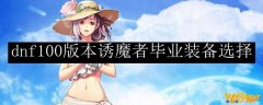 dnf100版本诱魔者毕业装备选择
