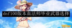 dnf100版本血法师毕业武器选择