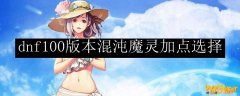 dnf100版本混沌魔灵加点选择