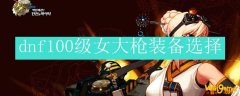 dnf100级女大枪装备选择