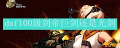 dnf100级剑帝巨剑还是光剑