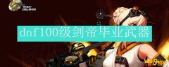 dnf100级剑帝毕业武器
