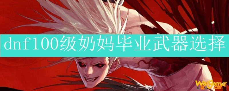 dnf100级奶妈毕业武器选择