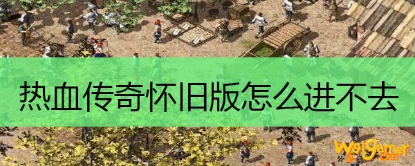 热血传奇怀旧版怎么进不去
