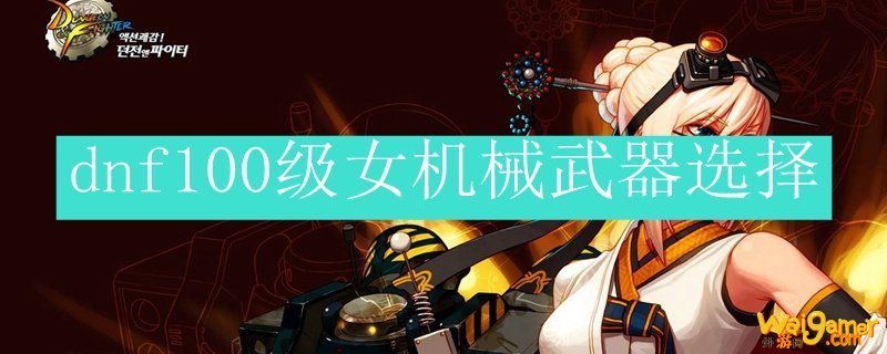 dnf100级女机械武器选择