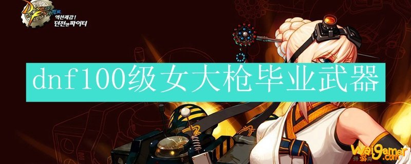 dnf100级女大枪毕业武器