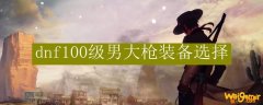 dnf100级男大枪装备选择