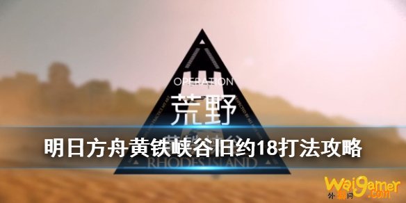 明日方舟黄铁峡谷18怎么打 明日方舟黄铁峡谷旧约18打法攻略