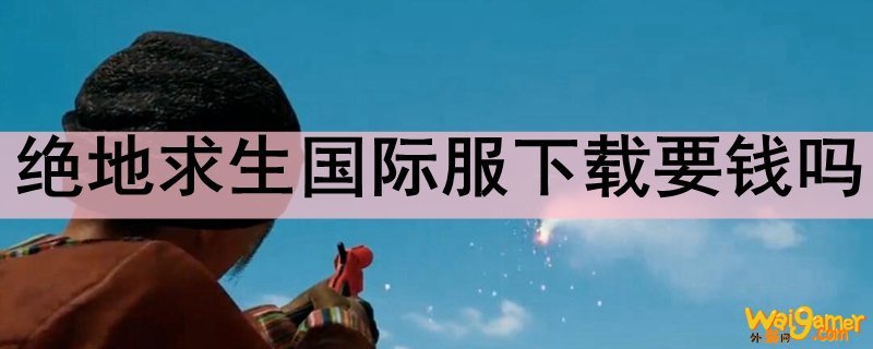 绝地求生国际服下载要钱吗