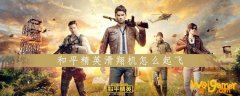 和平精英滑翔机怎么起飞-滑翔机起飞攻略_和平精英