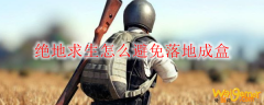 绝地求生怎么避免落地成盒