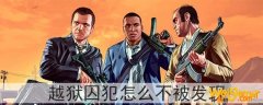 gta5越狱囚犯怎么不被发现-越狱怎么不被狱警发现