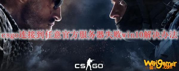 csgo连接到任意官方服务器失败win10解决办法