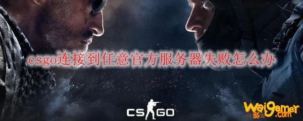 csgo连接到任意官方服务器失败怎么办