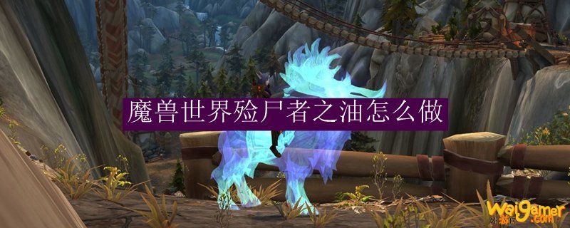 魔兽世界殓尸者之油怎么做