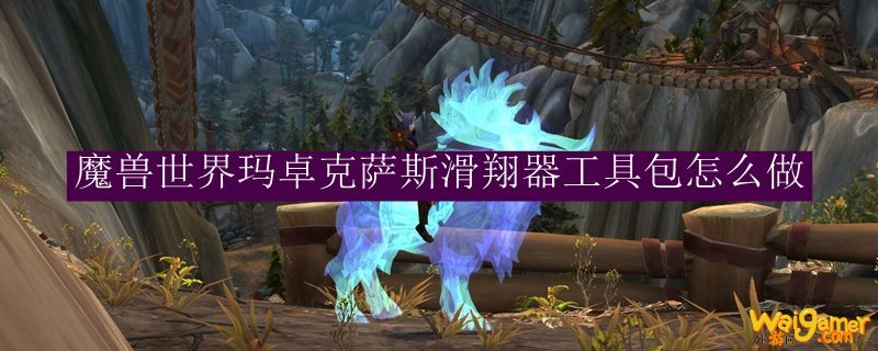 魔兽世界玛卓克萨斯滑翔器工具包怎么做