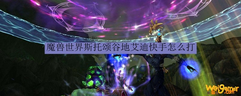 魔兽世界斯托颂谷地艾迪快手怎么打