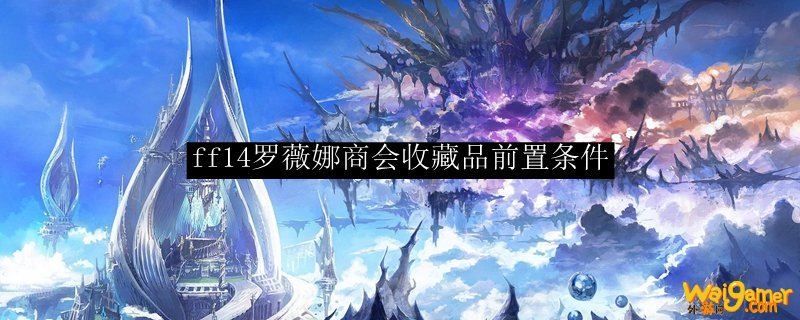 ff14罗薇娜商会收藏品前置条件
