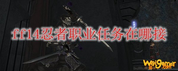 Ff14忍者职业任务在哪接 外游网