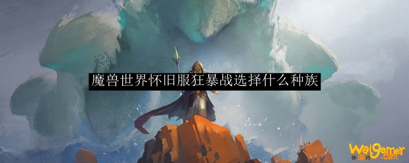 魔兽世界怀旧服狂暴战选择什么种族