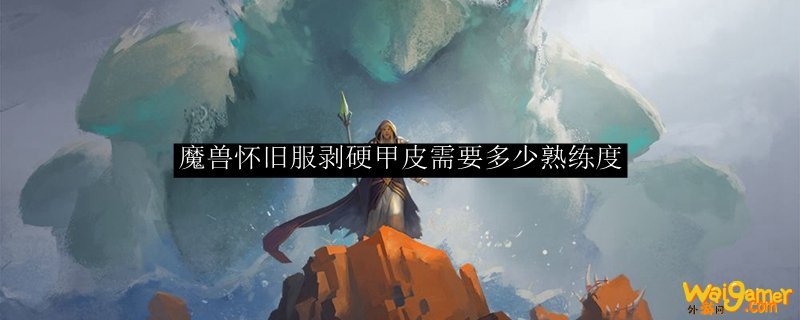 魔兽怀旧服剥硬甲皮需要多少熟练度