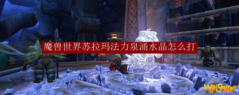 魔兽世界苏拉玛法力泉涌水晶怎么打