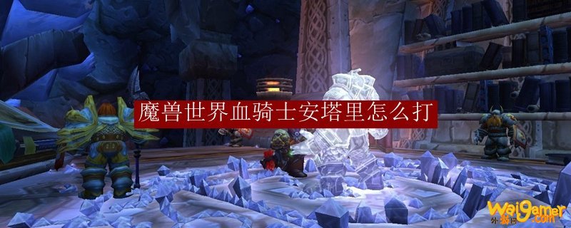 魔兽世界血骑士安塔里怎么打