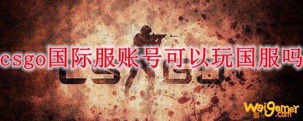 csgo国际服账号可以玩国服吗