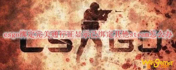 csgo绑定完美通行证显示已绑定其他steam怎么办