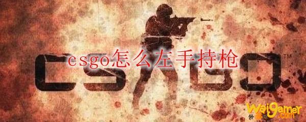 csgo怎么左手持枪